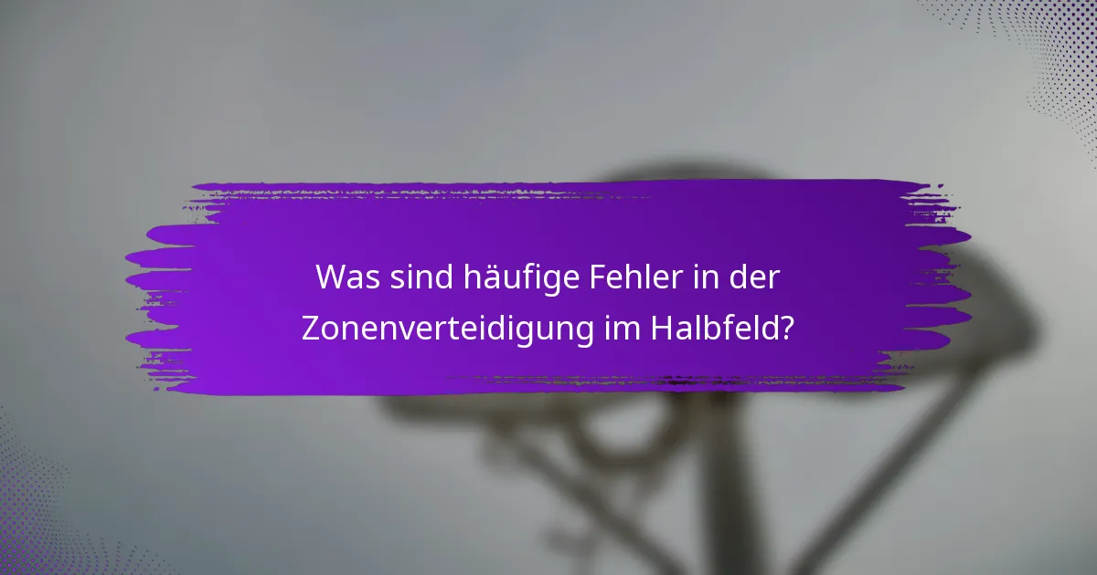 Was sind häufige Fehler in der Zonenverteidigung im Halbfeld?